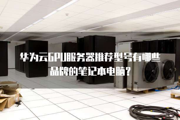 华为云GPU服务器推荐型号有哪些品牌的笔记本电脑?