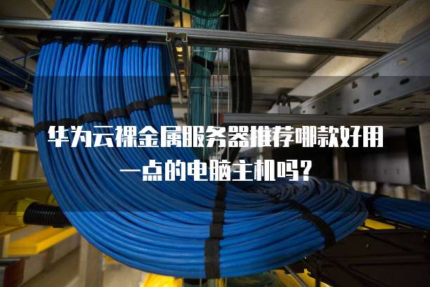 华为云裸金属服务器推荐哪款好用一点的电脑主机吗？