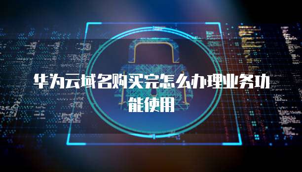 华为云域名购买完怎么办理业务功能使用
