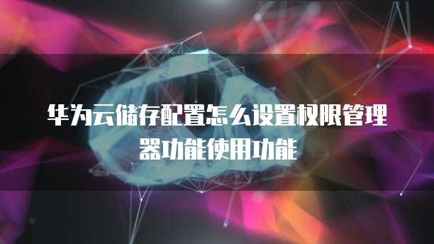 华为云储存配置怎么设置权限管理器功能使用功能