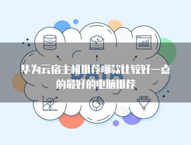 华为云宿主机推荐哪款比较好一点的最好的电脑推荐