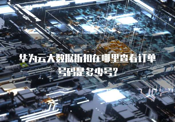 华为云大数据折扣在哪里查看订单号码是多少号?