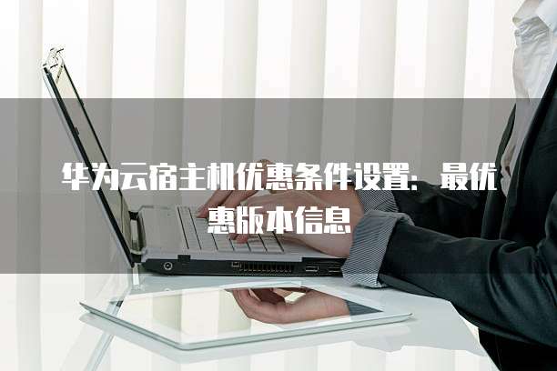 华为云宿主机优惠,华为云宿主机优惠条件