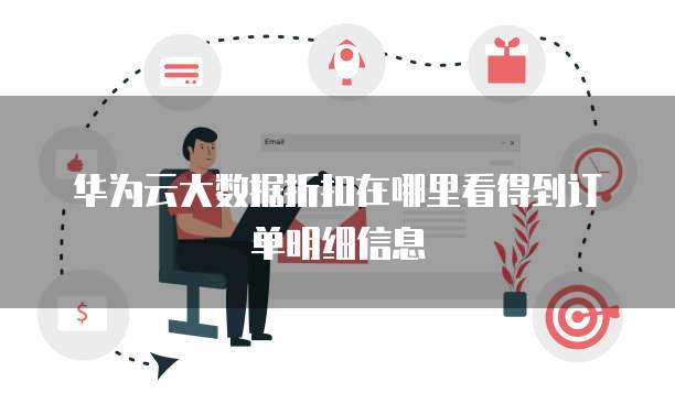 华为云大数据折扣在哪里看得到订单明细信息