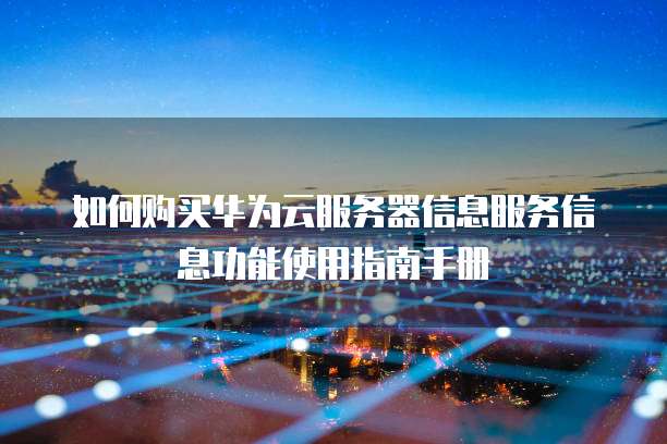 如何购买华为云服务器信息服务信息功能使用指南手册