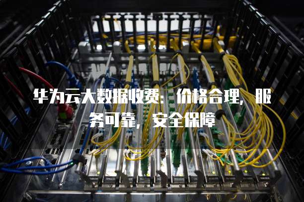 华为云大数据收费:价格合理,服务可靠,安全保障