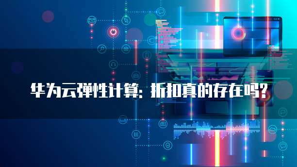 华为云弹性计算: 折扣真的存在吗?