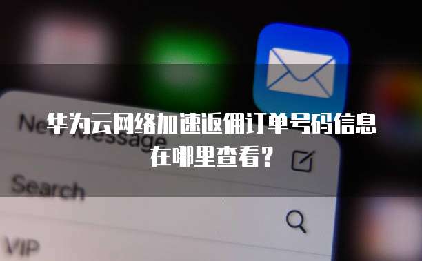 华为云网络加速返佣订单号码信息在哪里查看？