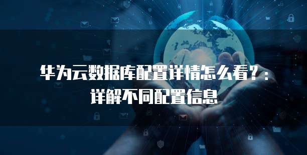 华为云数据库配置详情怎么看?:详解不同配置信息