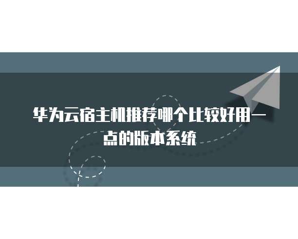 华为云宿主机推荐哪个比较好用一点的版本系统