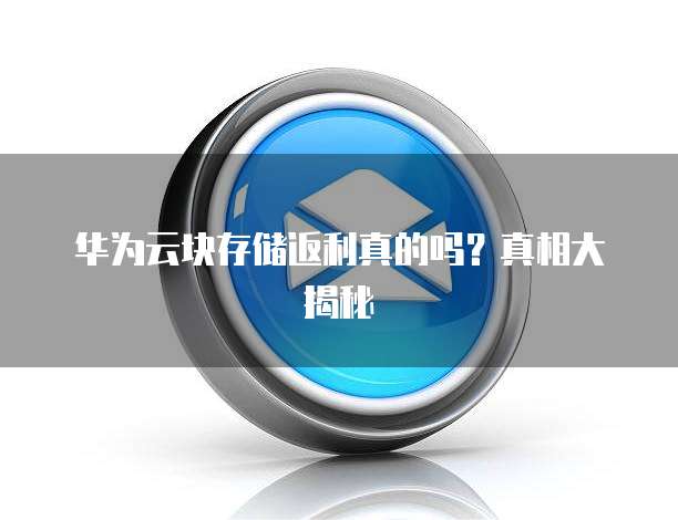 华为云块存储返利真的吗?真相大揭秘