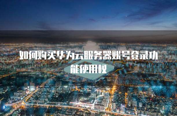如何购买华为云服务器账号登录功能使用权