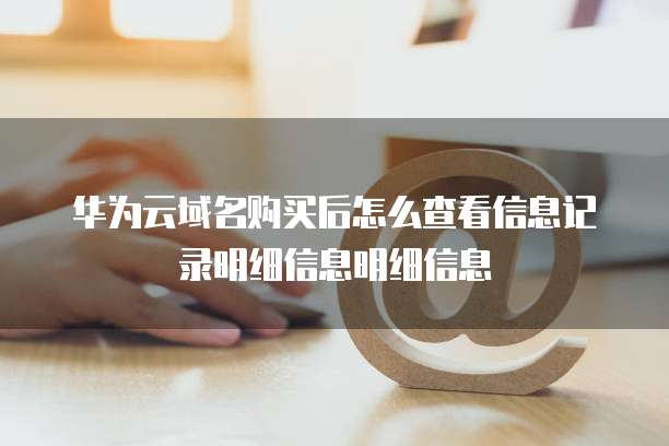 华为云域名购买后怎么查看信息记录明细信息明细信息