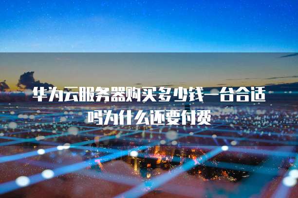 华为云服务器购买多少钱一台合适吗为什么还要付费
