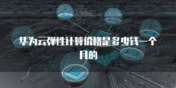 华为云弹性计算价格是多少钱一个月的