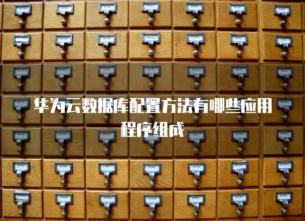 华为云数据库配置方法有哪些应用程序组成