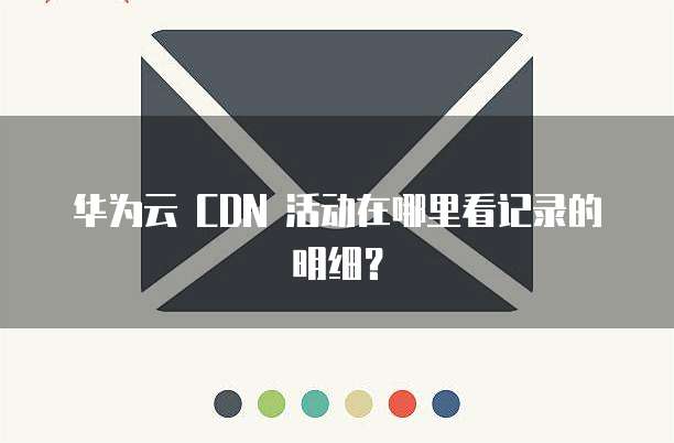 华为云 CDN 活动在哪里看记录的明细？