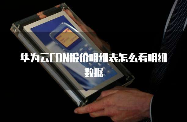 华为云CDN报价明细表怎么看明细数据