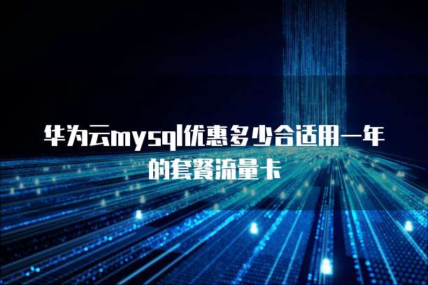 华为云mysql优惠多少合适用一年的套餐流量卡
