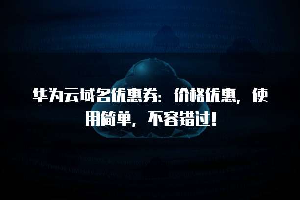 华为云域名优惠券:价格优惠,使用简单,不容错过!