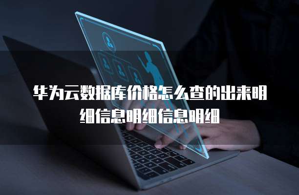 华为云数据库价格怎么查的出来明细信息明细信息明细