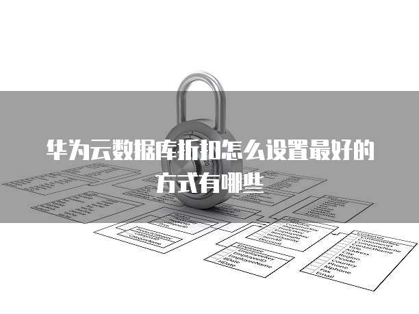 华为云数据库折扣怎么设置最好的方式有哪些