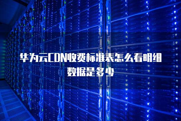 华为云CDN收费标准表怎么看明细数据是多少
