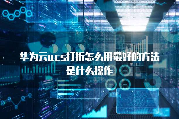 华为云ucs打折怎么用最好的方法是什么操作