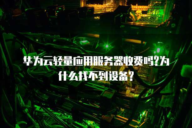 华为云轻量应用服务器收费吗?为什么找不到设备?