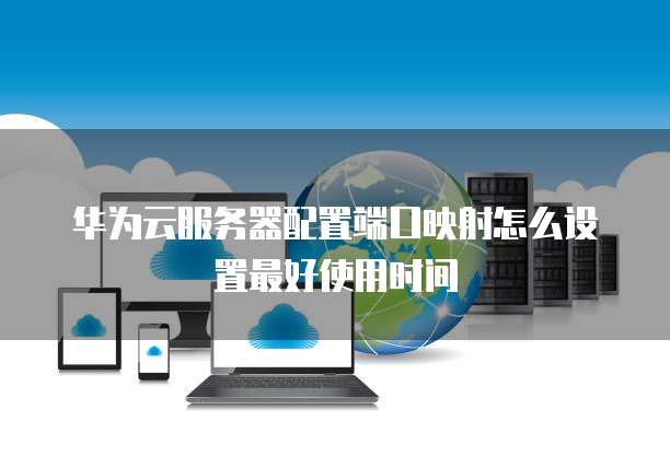 华为云服务器配置端口映射怎么设置最好使用时间