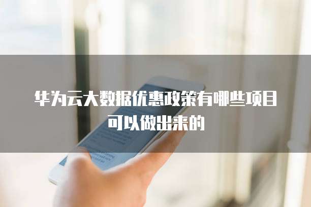 华为云大数据优惠政策有哪些项目可以做出来的