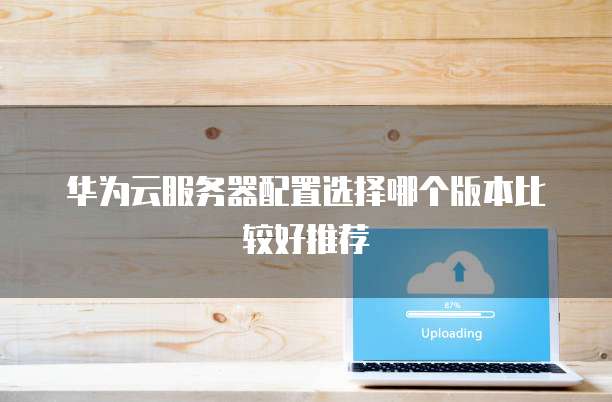 华为云服务器配置选择哪个版本比较好推荐