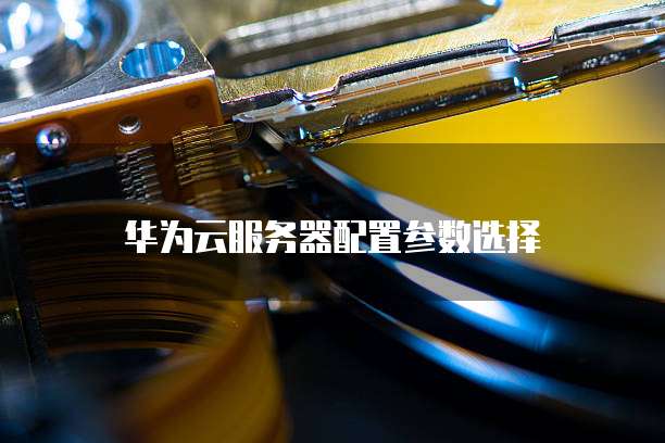华为云服务器配置参数选择