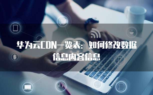 华为云CDN一览表:如何修改数据信息内容信息