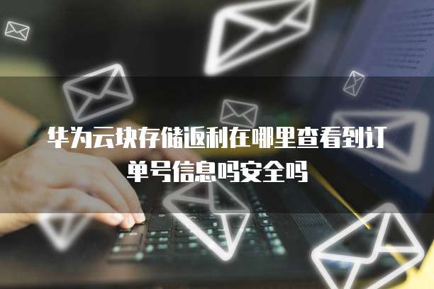 华为云块存储返利在哪里查看到订单号信息吗安全吗