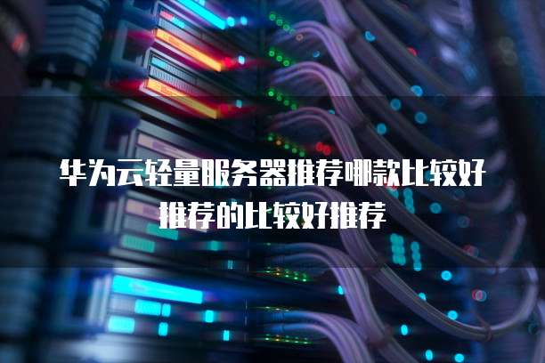 华为云轻量服务器推荐哪款比较好推荐的比较好推荐