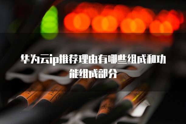 华为云ip推荐理由有哪些组成和功能组成部分