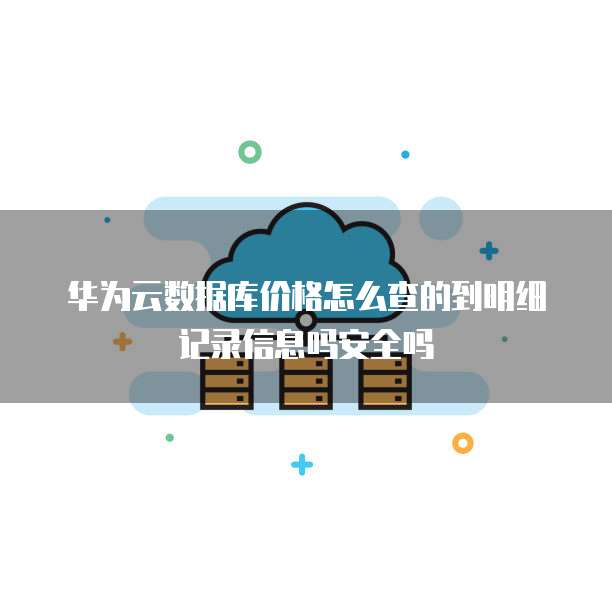 华为云数据库价格怎么查的到明细记录信息吗安全吗