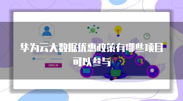 华为云大数据优惠政策有哪些项目可以参与
