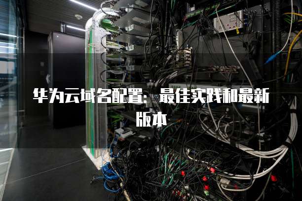 华为云域名配置:最佳实践和最新版本
