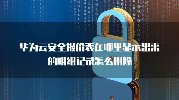 华为云安全报价表在哪里显示出来的明细记录怎么删除