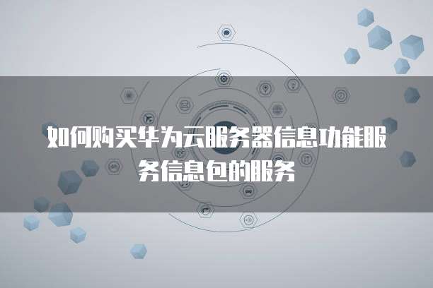 如何购买华为云服务器信息功能服务信息包的服务