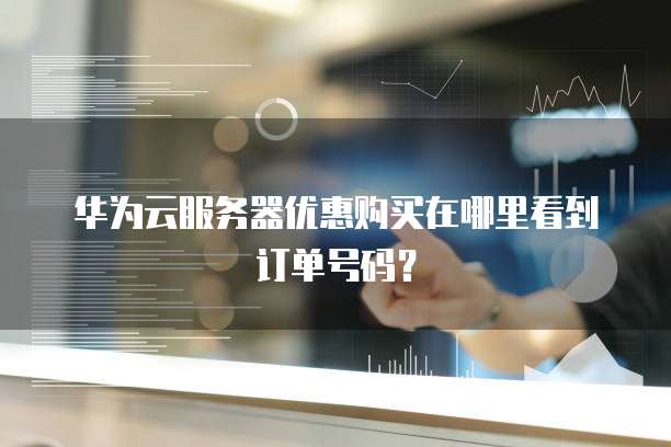 华为云服务器优惠购买在哪里看到订单号码?