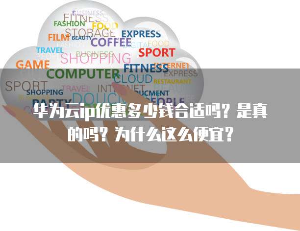 华为云ip优惠多少钱合适吗?是真的吗?为什么这么便宜?