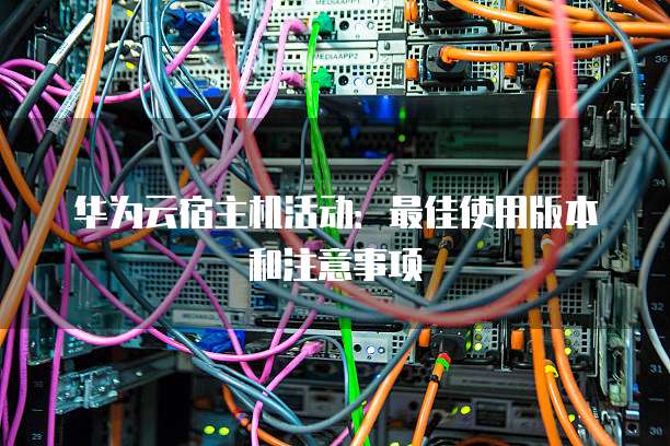 华为云宿主机活动:最佳使用版本和注意事项
