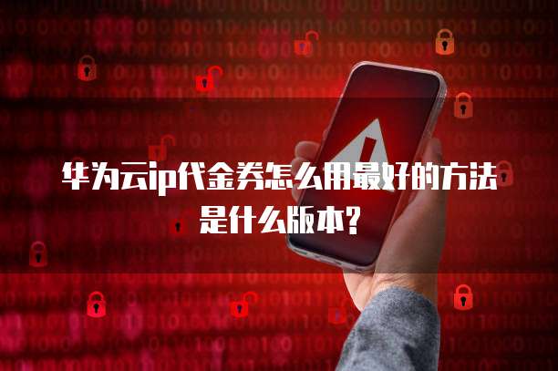 华为云ip代金券怎么用最好的方法是什么版本?