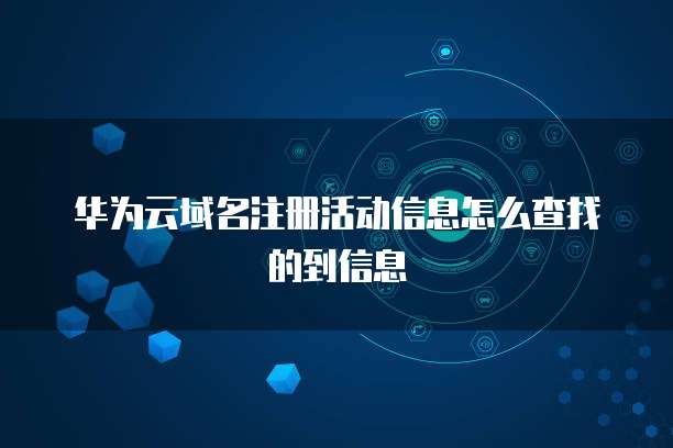 华为云域名注册活动信息怎么查找的到信息