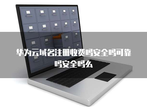 华为云域名注册收费吗安全吗可靠吗安全吗么