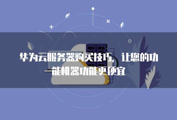 华为云服务器购买技巧,让您的功能机器功能更便宜