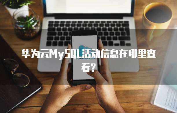 华为云MySQL活动信息在哪里查看?